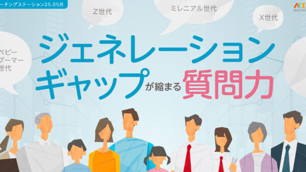 ジェネレーションギャップが縮まる質問力～コーチが知るべき世代感覚｜５月コーチングステーション